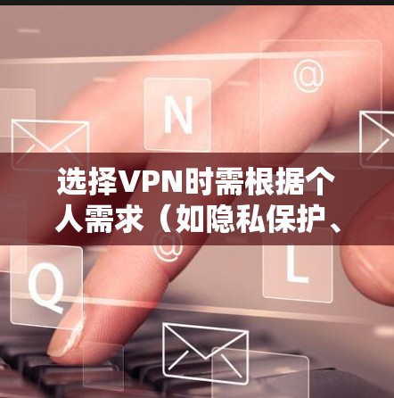 选择VPN时需根据个人需求（如隐私保护、解锁流媒体、速度、价格等）综合考虑。以下是一些推荐和注意事项，供参考