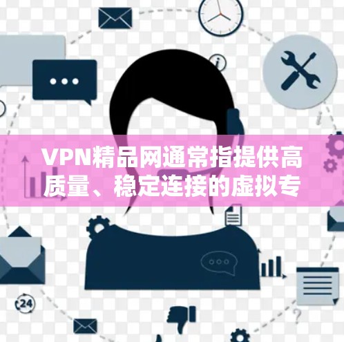 VPN精品网通常指提供高质量、稳定连接的虚拟专用网络（VPN）服务，可能具备以下特点