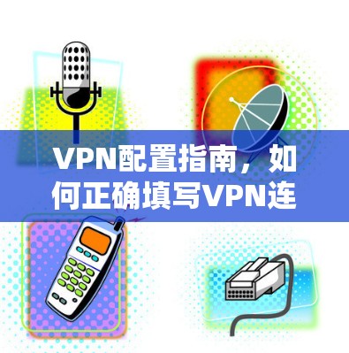 VPN配置指南,如何正确填写VPN连接信息 VPN配置指南,如何正确填写VPN连接信息