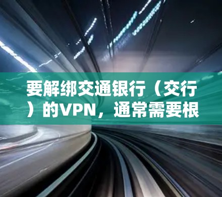 要解绑交通银行(交行)的VPN,通常需要根据您使用的VPN类型(如企业VPN、个人VPN等)和绑定方式操作。以下是常见解绑方法的指引 要解绑交通银行(交行)的VPN,通常需要根据您使用的VPN类型(如企业VPN、个人VPN等)和绑定方式操作。以下是常见解绑方法的指引