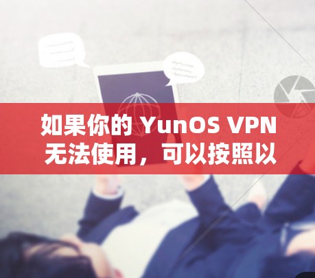 如果你的 YunOS VPN 无法使用,可以按照以下步骤排查和解决 如果你的 YunOS VPN 无法使用,可以按照以下步骤排查和解决