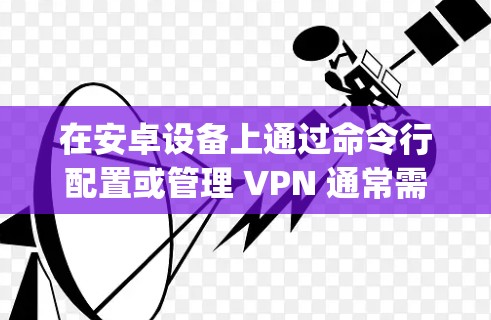 在安卓设备上通过命令行配置或管理 VPN 通常需要使用 adb(Android Debug Bridge)或终端命令(需 root 权限)以下是常见场景的详细指南 在安卓设备上通过命令行配置或管理 VPN 通常需要使用 adb(Android Debug Bridge)或终端命令(需 root 权限)以下是常见场景的详细指南