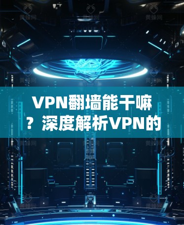 VPN翻墙能干嘛?深度解析VPN的多种用途与潜在风险 VPN翻墙能干嘛?深度解析VPN的多种用途与潜在风险