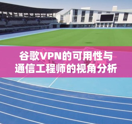 谷歌VPN的可用性与通信工程师的视角分析