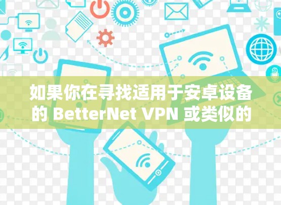 如果你在寻找适用于安卓设备的 BetterNet VPN 或类似的可靠 VPN 应用，以下是详细的指南
