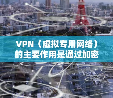 VPN（虚拟专用网络）的主要作用是通过加密和隧道技术，在公共网络上建立安全连接，实现以下核心功能